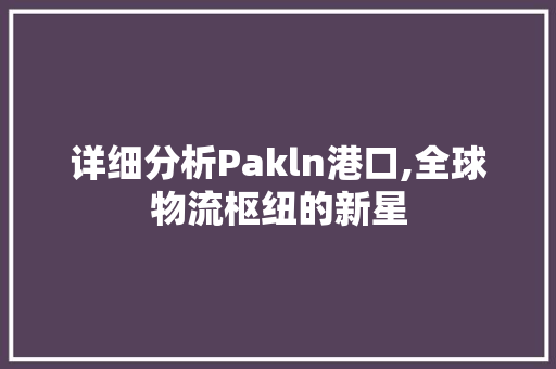 详细分析Pakln港口,全球物流枢纽的新星