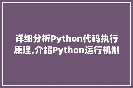 详细分析Python代码执行原理,介绍Python运行机制背后的秘密