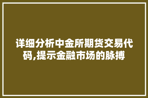 详细分析中金所期货交易代码,提示金融市场的脉搏