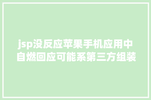 jsp没反应苹果手机应用中自燃回应可能系第三方组装或维修引起