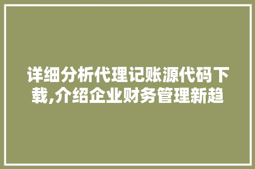 详细分析代理记账源代码下载,介绍企业财务管理新趋势