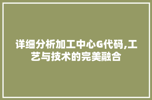 详细分析加工中心G代码,工艺与技术的完美融合