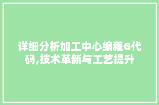 详细分析加工中心编程G代码,技术革新与工艺提升