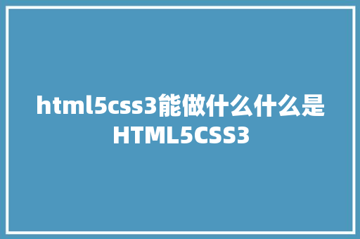 html5css3能做什么什么是HTML5CSS3 CSS