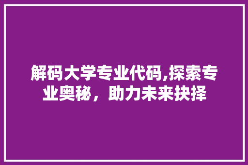 解码大学专业代码,探索专业奥秘，助力未来抉择