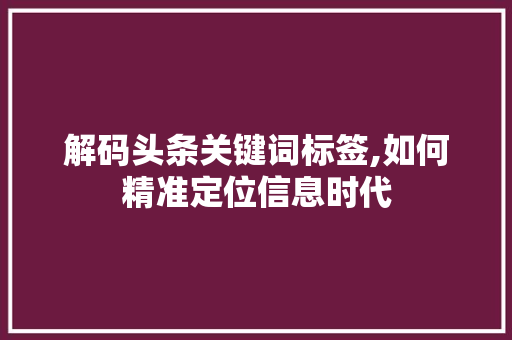 解码头条关键词标签,如何精准定位信息时代