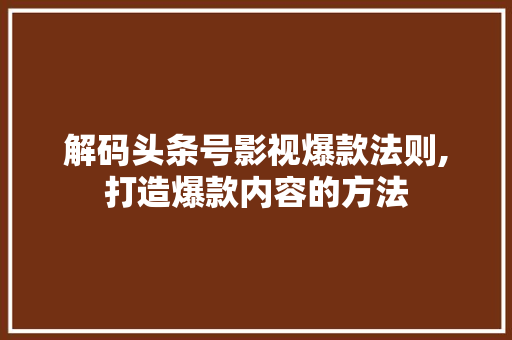 解码头条号影视爆款法则,打造爆款内容的方法