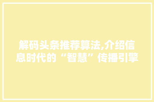 解码头条推荐算法,介绍信息时代的“智慧”传播引擎