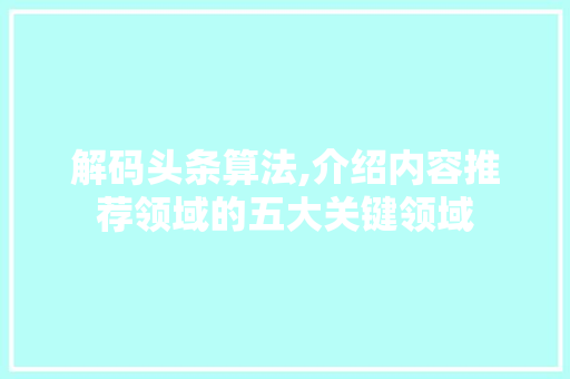 解码头条算法,介绍内容推荐领域的五大关键领域