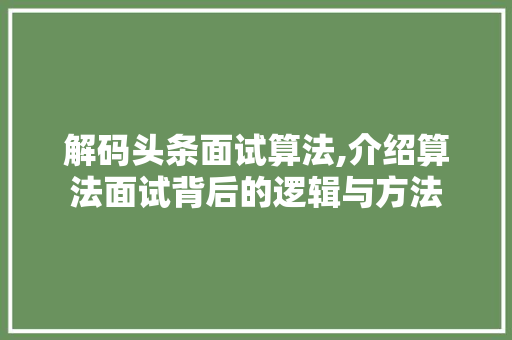 解码头条面试算法,介绍算法面试背后的逻辑与方法