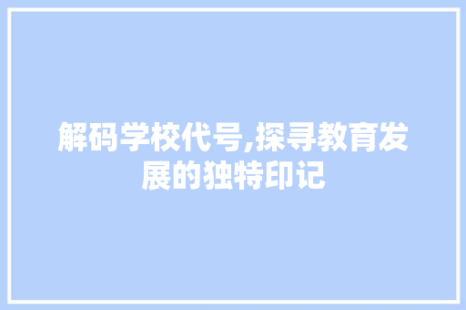 解码学校代号,探寻教育发展的独特印记