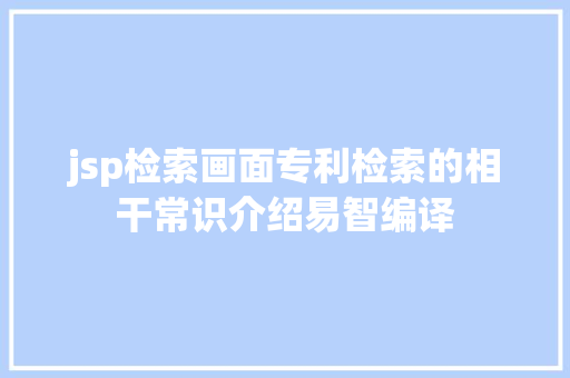 jsp检索画面专利检索的相干常识介绍易智编译