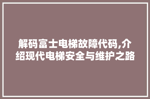 解码富士电梯故障代码,介绍现代电梯安全与维护之路