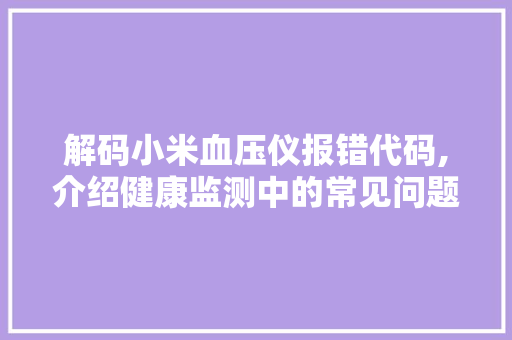 解码小米血压仪报错代码,介绍健康监测中的常见问题及解决之路