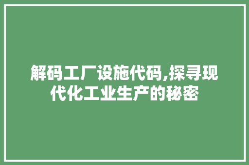 解码工厂设施代码,探寻现代化工业生产的秘密