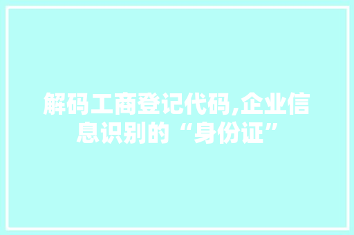 解码工商登记代码,企业信息识别的“身份证”