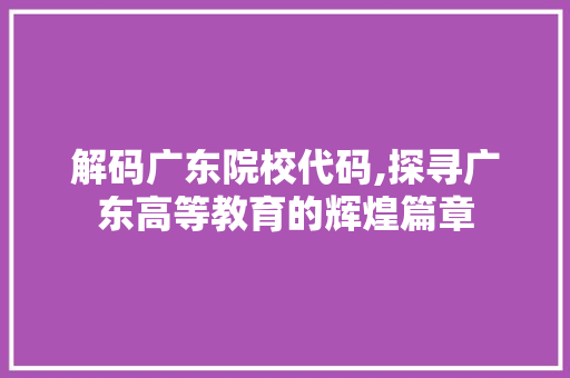 解码广东院校代码,探寻广东高等教育的辉煌篇章