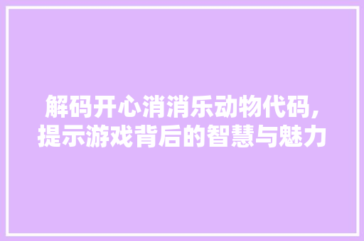 解码开心消消乐动物代码,提示游戏背后的智慧与魅力