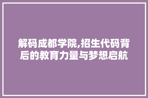 解码成都学院,招生代码背后的教育力量与梦想启航