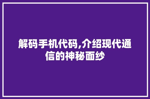 解码手机代码,介绍现代通信的神秘面纱