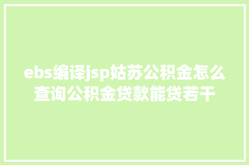 ebs编译jsp姑苏公积金怎么查询公积金贷款能贷若干