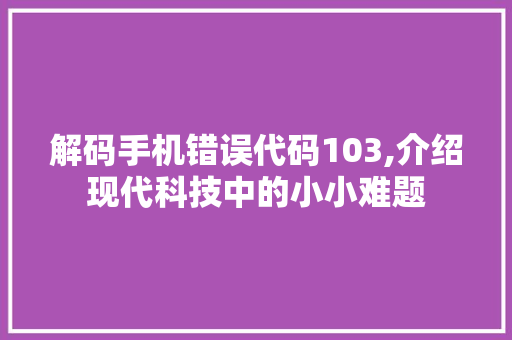 解码手机错误代码103,介绍现代科技中的小小难题