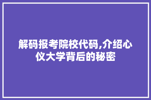 解码报考院校代码,介绍心仪大学背后的秘密