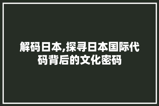 解码日本,探寻日本国际代码背后的文化密码