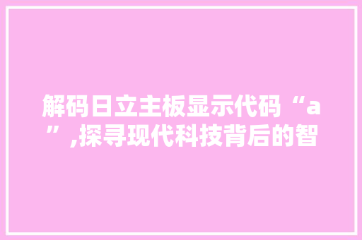 解码日立主板显示代码“a”,探寻现代科技背后的智慧之光