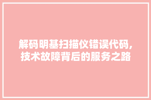 解码明基扫描仪错误代码,技术故障背后的服务之路