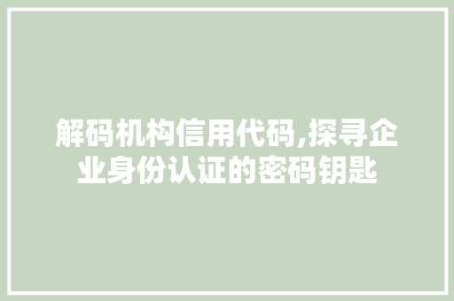 解码机构信用代码,探寻企业身份认证的密码钥匙