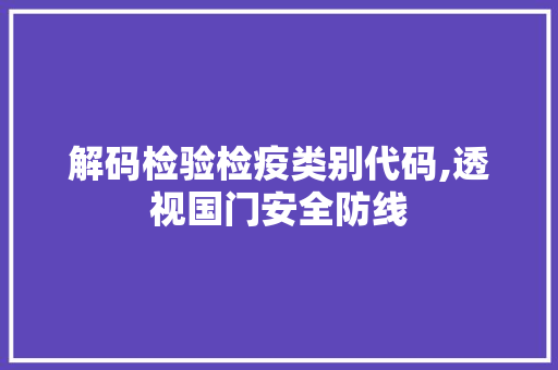 解码检验检疫类别代码,透视国门安全防线