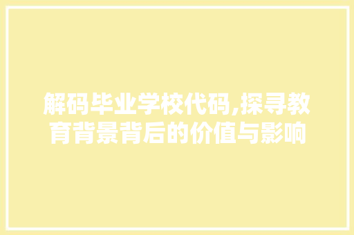 解码毕业学校代码,探寻教育背景背后的价值与影响