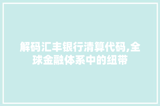 解码汇丰银行清算代码,全球金融体系中的纽带