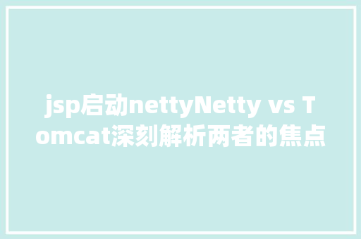 jsp启动nettyNetty vs Tomcat深刻解析两者的焦点差别与运用场景