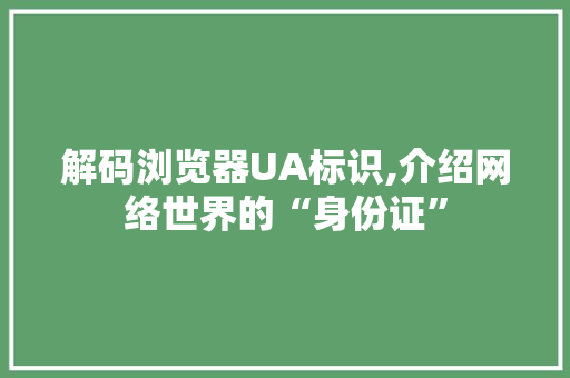 解码浏览器UA标识,介绍网络世界的“身份证”