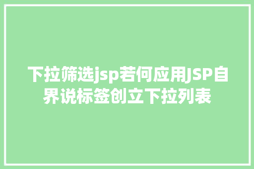 下拉筛选jsp若何应用JSP自界说标签创立下拉列表 GraphQL