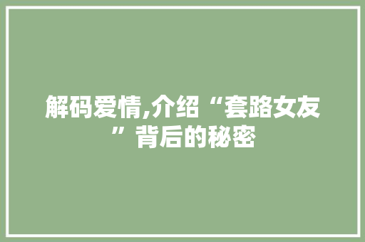 解码爱情,介绍“套路女友”背后的秘密