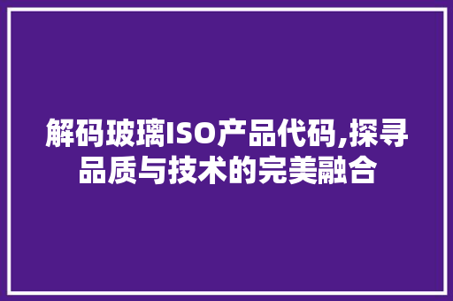 解码玻璃ISO产品代码,探寻品质与技术的完美融合