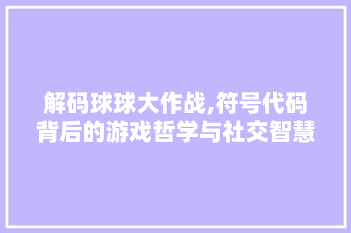 解码球球大作战,符号代码背后的游戏哲学与社交智慧