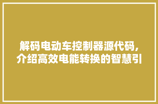 解码电动车控制器源代码,介绍高效电能转换的智慧引擎