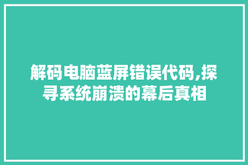 解码电脑蓝屏错误代码,探寻系统崩溃的幕后真相