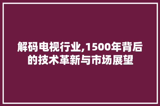 解码电视行业,1500年背后的技术革新与市场展望