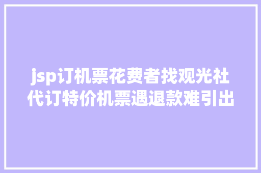 jsp订机票花费者找观光社代订特价机票遇退款难引出层层署理乱象