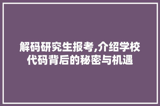 解码研究生报考,介绍学校代码背后的秘密与机遇