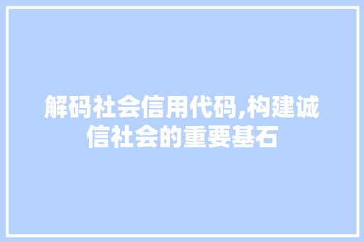 解码社会信用代码,构建诚信社会的重要基石