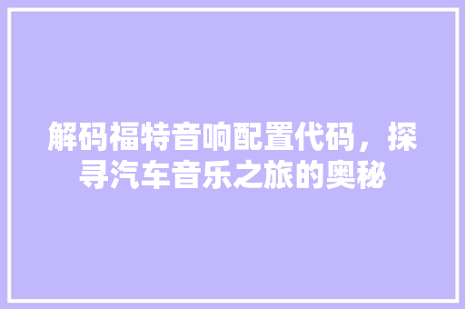 解码福特音响配置代码，探寻汽车音乐之旅的奥秘