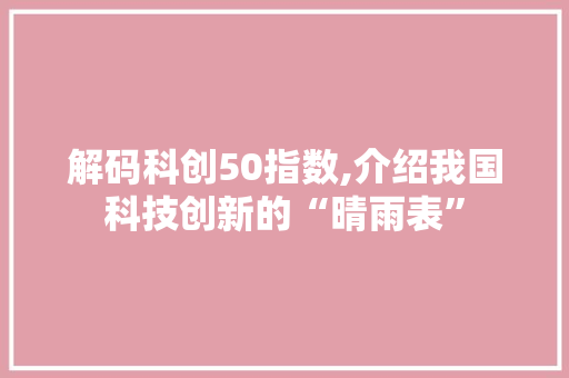 解码科创50指数,介绍我国科技创新的“晴雨表”