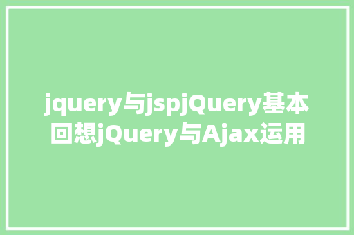 jquery与jspjQuery基本回想jQuery与Ajax运用