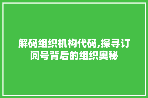 解码组织机构代码,探寻订阅号背后的组织奥秘